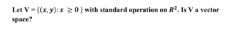 Let V = {(x, y): x 20} with standard operation on R2. Is V a vector
%3D
space?
