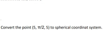 Convert the point (5, T1/2, 5) to spherical coordinat system.
