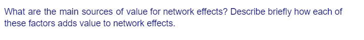 What are the main sources of value for network effects? Describe briefly how each of
these factors adds value to network effects.
