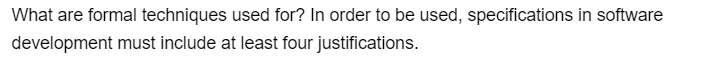 What are formal techniques used for? In order to be used, specifications in software
development must include at least four justifications.