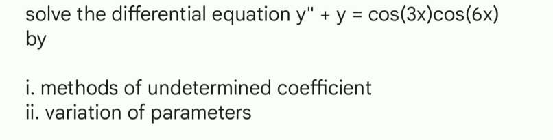 solve the differential equation y" + y = cos(3x) cos(6x)
by
i. methods of undetermined coefficient
ii. variation of parameters