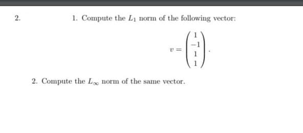 1. Compute the Lị norm of the following vector:
v =
2. Compute the L, norm of the same vector.
2.
