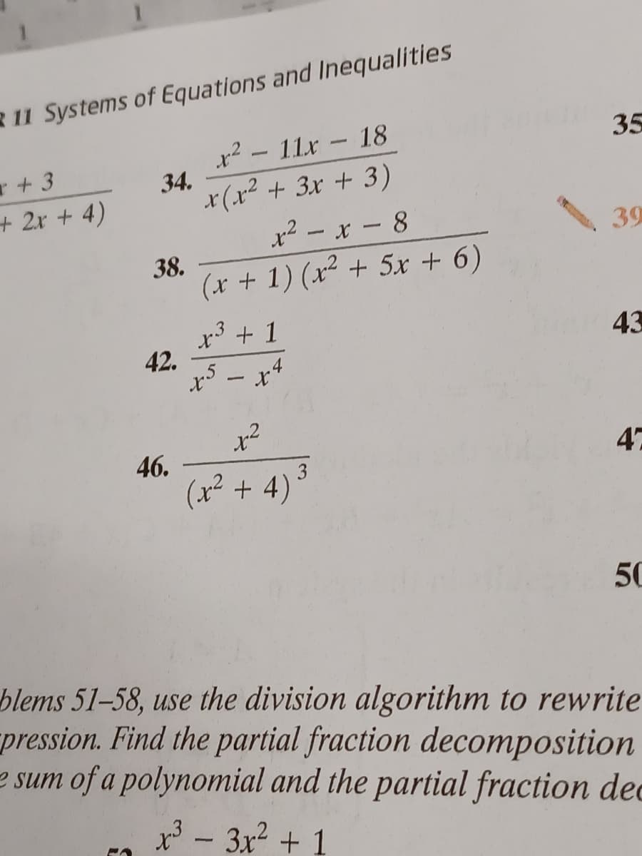 R 11 Systems of Equations and Inequalities
11x - 18
35
r+ 3
+2x +4)
34.
x(x² + 3x + 3)
x² - x - 8
39
38.
(x + 1) (x² + 5x + 6)
x3 + 1
42.
x5 - x4
43
x²
46.
(x² + 4)
47
50
blems 51-58, use the division algorithm to rewrite
pression. Find the partial fraction decomposition
e sum of a polynomial and the partial fraction dec
x - 3x2 + 1
