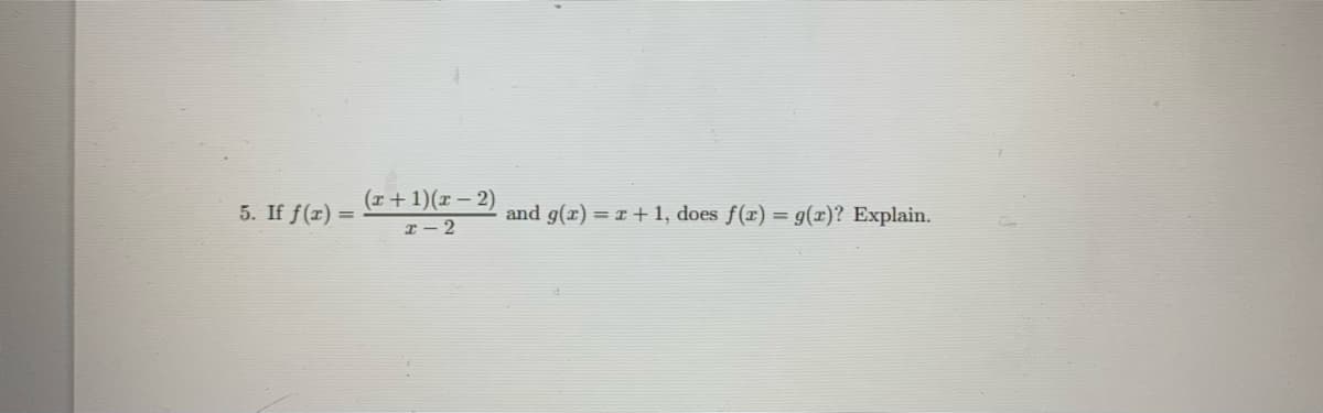 5. If f(x) =
(x + 1)(x - 2)
x 2
and g(x) = x + 1, does f(x) = g(x)? Explain.