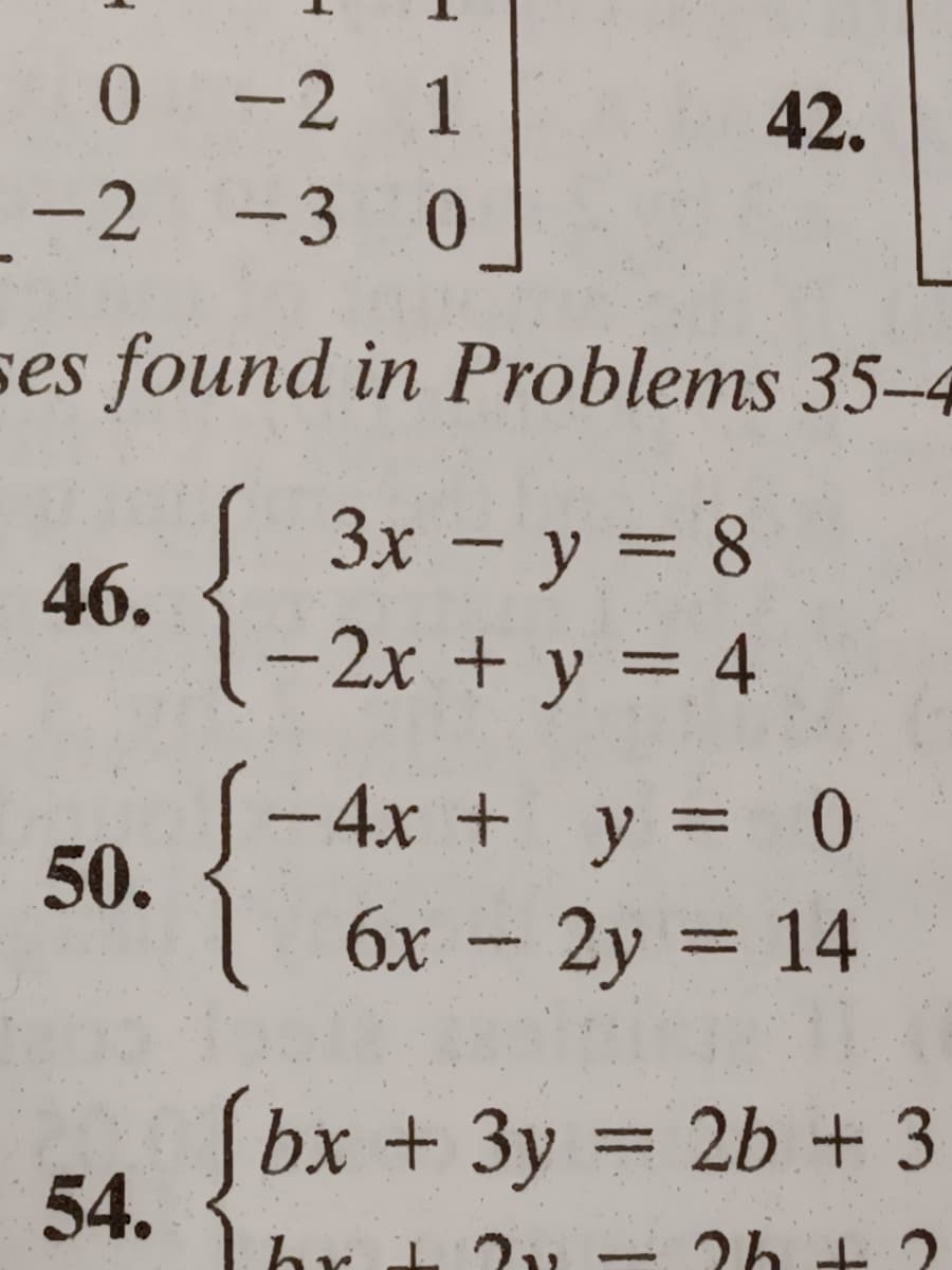 *- 2 1
42.
-2 -3 0
ses found in Problems 35-4
J 3x - y = 8
- 2x + y = 4
46.
-4x + y 0
50.
| 6x - 2y = 14
3D14
|bx + 3y = 2b + 3
54.
br 1 2, - 2h + 2
