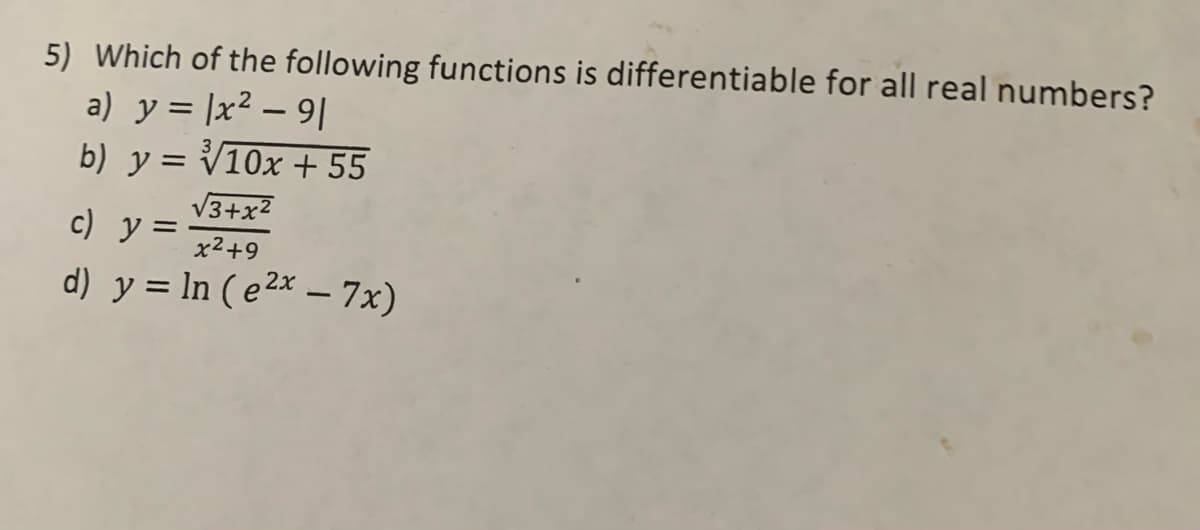 5) Which of the following functions is differentiable for all real numbers?
a) y = |x² - 91
b) y = √10x + 55
√3+x²
x²+9
c) y =
-
d) y = ln (e²x − 7x)