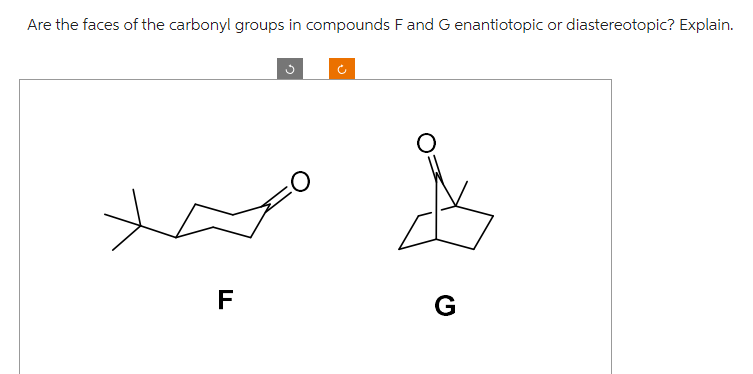 Are the faces of the carbonyl groups in compounds F and G enantiotopic or diastereotopic? Explain.
F
G
O
(²
O
G