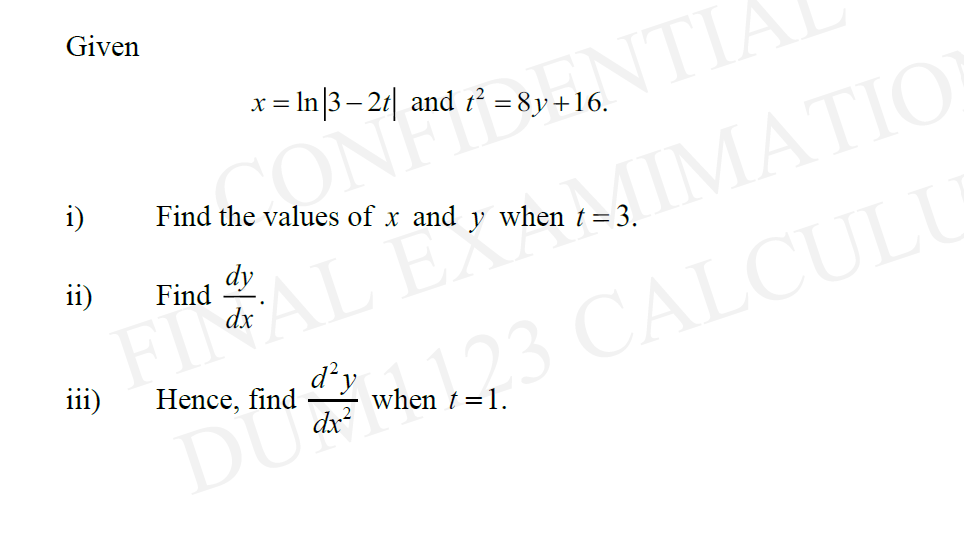 Given
i)
Find the values of x and y when t = 3.
dy
Find
RAL
ii)
x = ln |3—2t| and t² = 8y+16.
iii)
Hence, find
DU
when123 CALCULU
1.
d'y
dx²