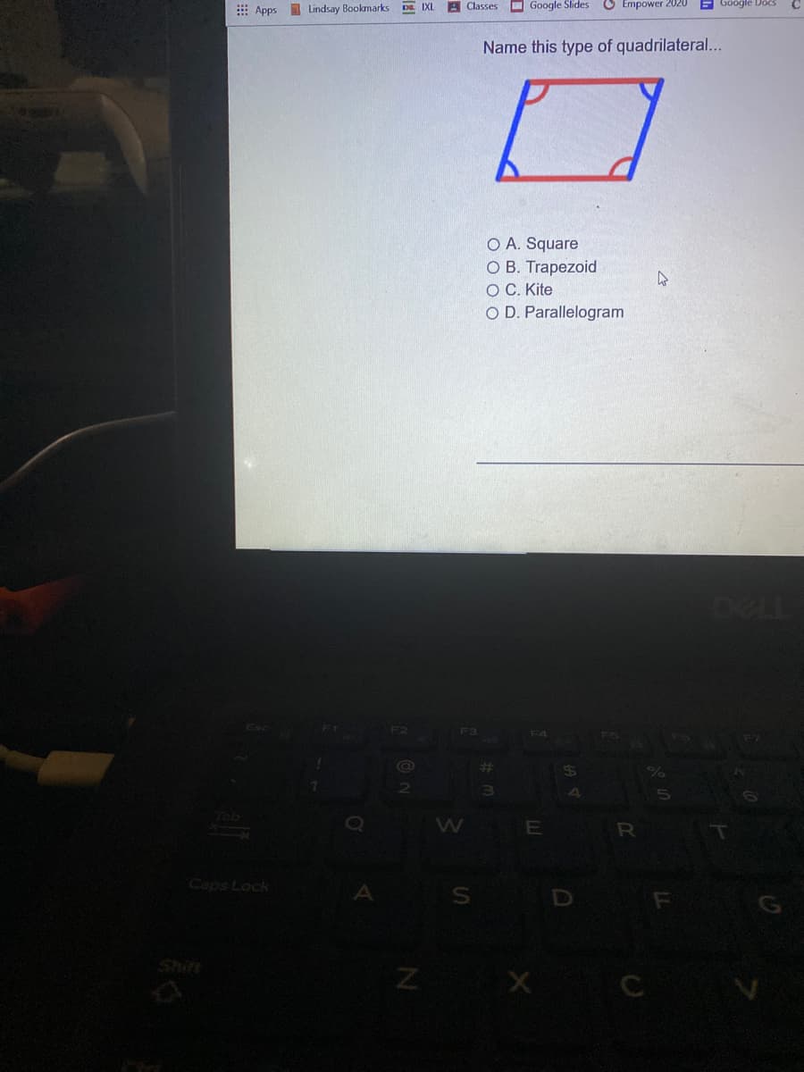 E Apps Lindsay Bookmarks
DE IXL
A Classes
Google Slides U Empower 2020 E Google Dos
Name this type of quadrilateral...
O A. Square
O B. Trapezoid
OC. Kite
O D. Parallelogram
DELL
F1
F2
F3
F4
%23
Caps Lock
D
G
Shift
