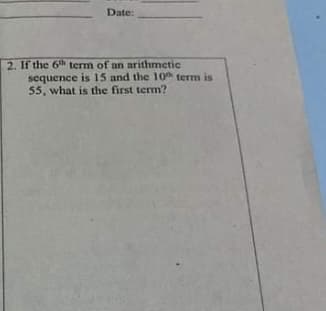 Date:
2. If the 6th term of an arithmetic
sequence is 15 and the 10th term is
55, what is the first term?