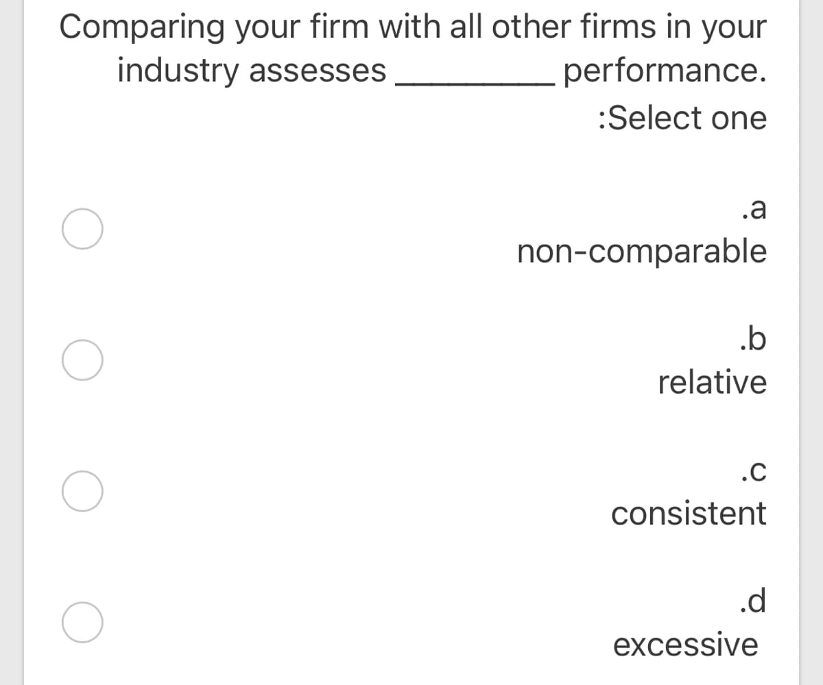 Comparing your firm with all other firms in your
industry assesses
performance.
:Select one
.a
non-comparable
.b
relative
.C
consistent
.d
excessive
