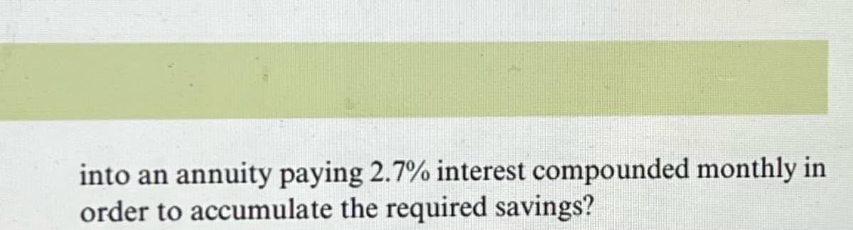 into an annuity paying 2.7% interest compounded monthly in
order to accumulate the required savings?

