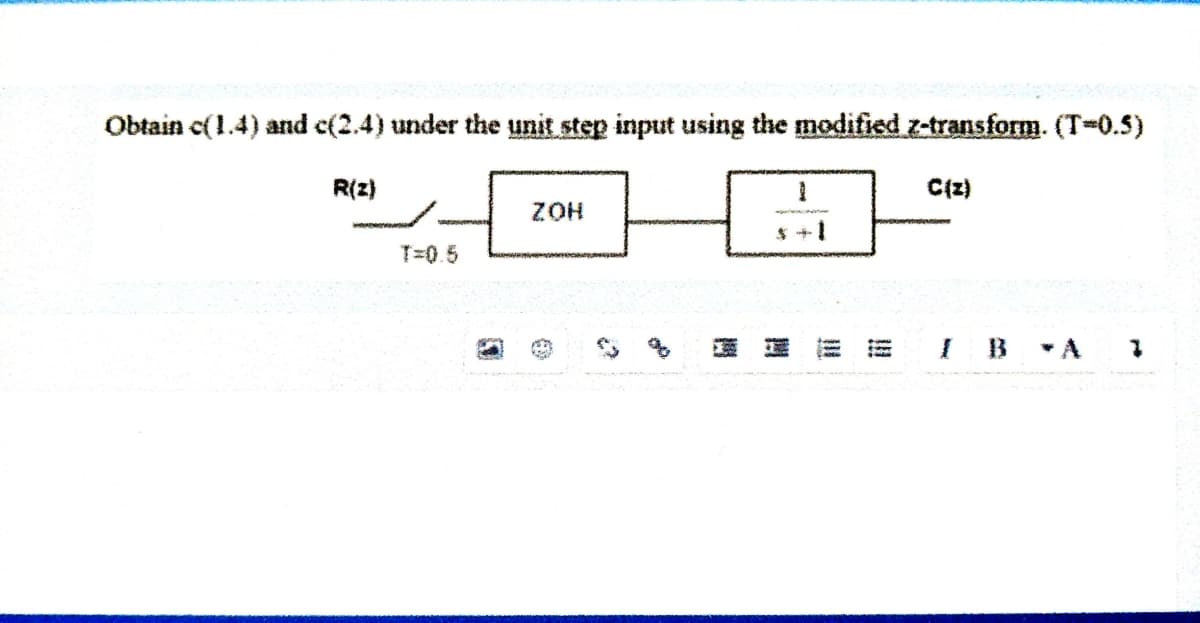 Obtain c(1.4) and c(2.4) under the unit step input using the modified z-transform. (T=0.5)
R(z}
C(z)
ZOH
T=0.5
I B -A
!!
