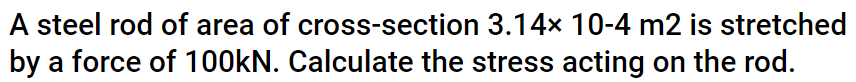 A steel rod of area of cross-section 3.14x 10-4 m2 is stretched
by a force of 100kN. Calculate the stress acting on the rod.