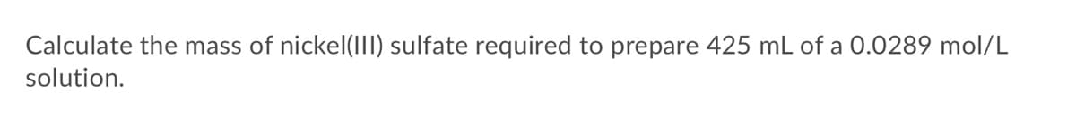 Calculate the mass of nickel(1II) sulfate required to prepare 425 mL of a 0.0289 mol/L
solution.
