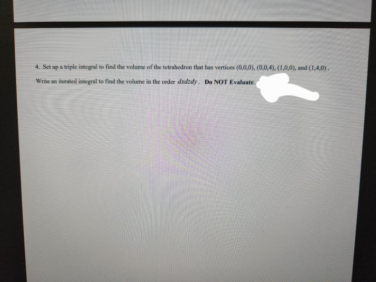 4. Set up a triple integral to find the volume of the tetrahedron that has vertices (0,0,0), (0,0,4), (1,0,0), and (1,4,0).
Write an iterated integral to find the volume in the order dxdzdy. Do NOT Evaluate.