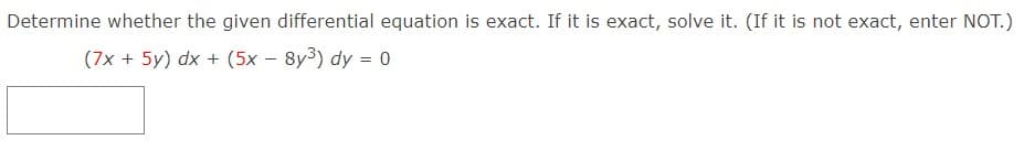 Determine whether the given differential equation is exact. If it is exact, solve it. (If it is not exact, enter NOT.)
(7x + 5y) dx + (5x - 8y³) dy = 0