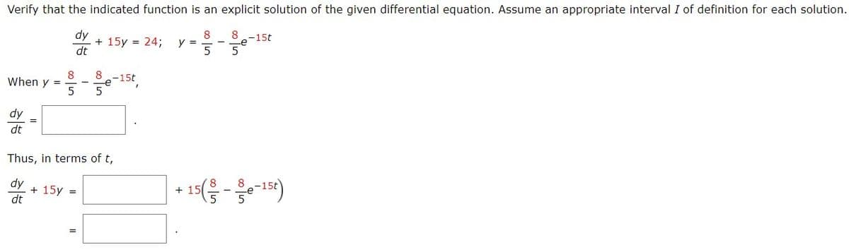 Verify that the indicated function is an explicit solution of the given differential equation. Assume an appropriate interval I of definition for each solution.
dy
8
5
dt
When y =
dy
dt
+ 15y = 24; y =
8
5 5
+ 15y =
8 -15t
Thus, in terms of t,
dy
dt
8-15t
5
+15(-15)