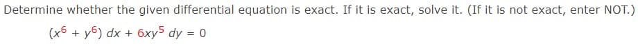 Determine whether the given differential equation is exact. If it is exact, solve it. (If it is not exact, enter NOT.)
(x6+y6) dx + 6xy5 dy = 0