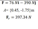 F = 76 Ni – 390 Nj
A= {0.45, -1.75}m
F, = 397.34 N
