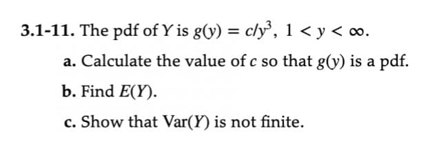 3.1-11. The pdf of Y is g(y) = c/y³, 1 <y<∞.
a. Calculate the value of c so that g(y) is a pdf.
b. Find E(Y).
c. Show that Var(Y) is not finite.