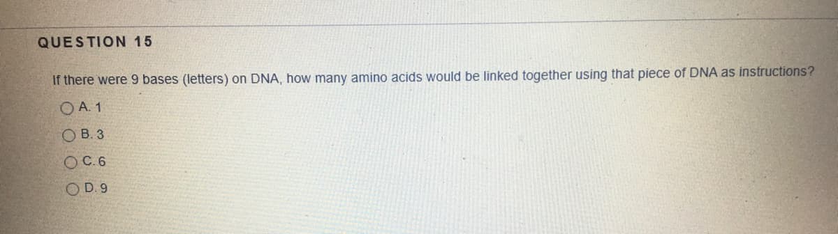 QUESTION 15
If there were 9 bases (letters) on DNA, how many amino acids would be linked together using that piece of DNA as instructions?
O A. 1
O B. 3
OC.6
OD. 9
