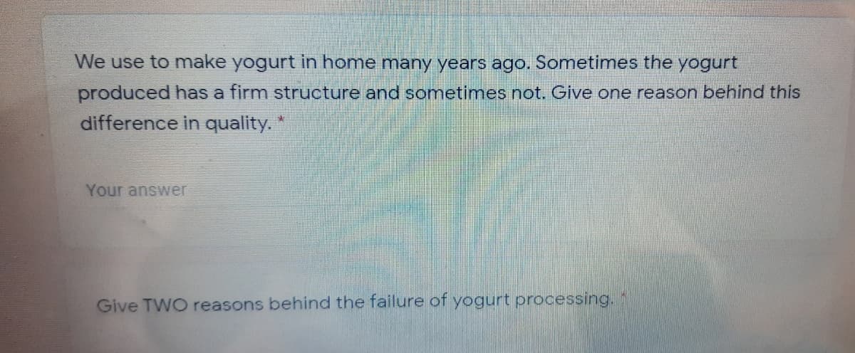 We use to make yogurt in home many years ago. Sometimes the yogurt
produced has a firm structure and sometimes not. Give one reason behind this
difference in quality. *
Your answer
Give TWO reasons behind the failure of yogurt processing. "
