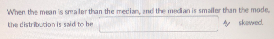 When the mean is smaller than the median, and the median is smaller than the mode,
the distribution is said to be
AA skewed.
