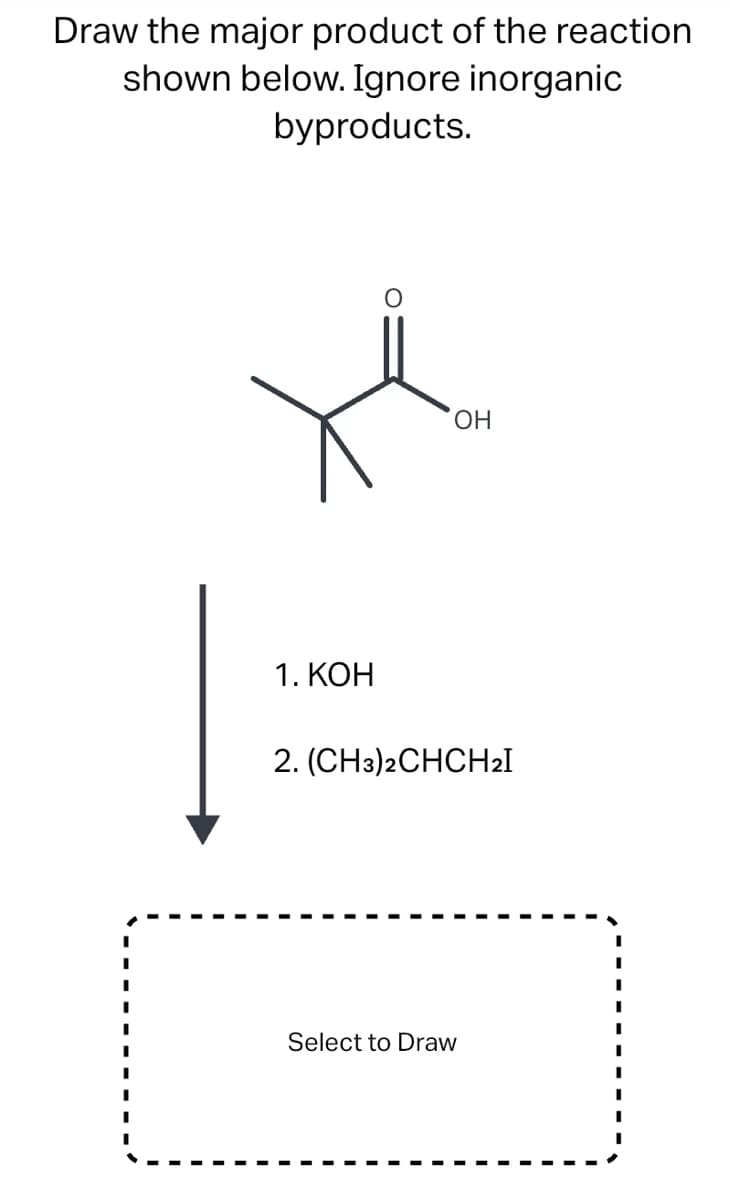 Draw the major product of the reaction
shown below. Ignore inorganic
byproducts.
1. КОН
OH
2. (CH3)2CHCH₂I
Select to Draw