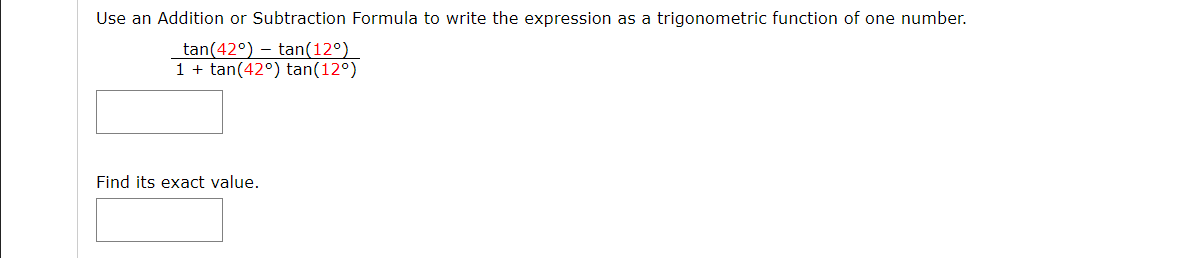 Use an Addition or Subtraction Formula to write the expression as a trigonometric function of one number.
tan(42°) – tan(12°)
1 + tan(42°) tan(12°)
Find its exact value.
