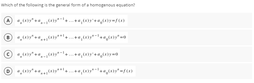 Which of the following is the general form of a homogenous equation?
A
a, (x)y" +a-(x)y"-'+...+a,(x)y'+a,(x)y=f(x)
a (x)y"+a(x)y"+'+
.
.+a,(x)y"-1+a,cx)y"=0
В
a (x)y"+a„-1°
,(x)y"-
.+a,(x)y'+a,(x)y=0
a,(x)y" +a,+,(x)y"*'+... +a,(x)y"-'+a,(x)y" =f (x)
