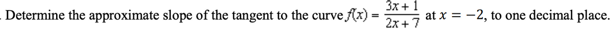 3x + 1
Determine the approximate slope of the tangent to the curve f(x) =
2x + 7
at x = -2, to one decimal place.