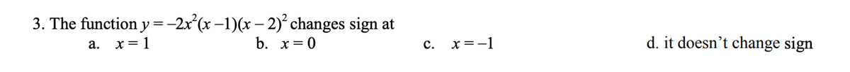 3. The function y = -2x²(x − 1)(x − 2)² changes sign at
a.
x = 1
b. x = 0
C.
x=-1
d. it doesn't change sign