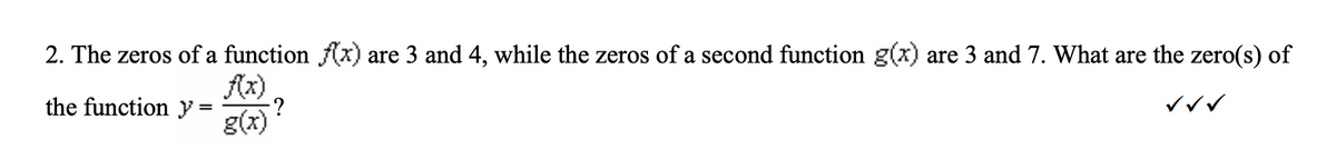 2. The zeros of a function f(x) are 3 and 4, while the zeros of a second function g(x) are 3 and 7. What are the zero(s) of
f(x)
?
g(x)
the function } =
✓✓✓