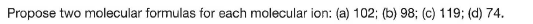 Propose two molecular formulas for each molecular ion: (a) 102; (b) 98; (c) 119; (d) 74.
