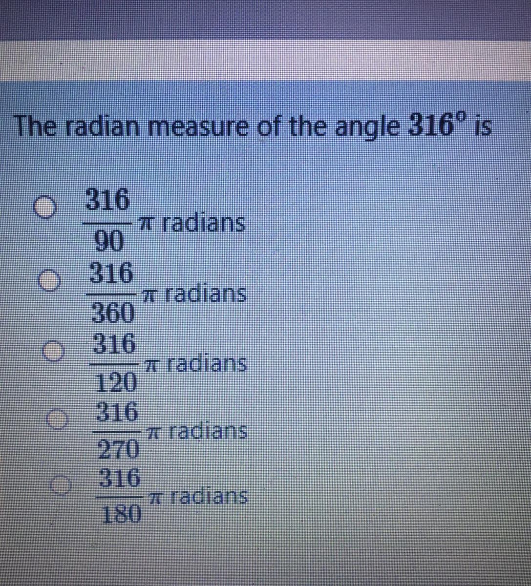 The radian measure of the angle 316° is
316
T radians
90
316
A radians
360
316
n radians
120
316
a radians
270
316
A radians
180

