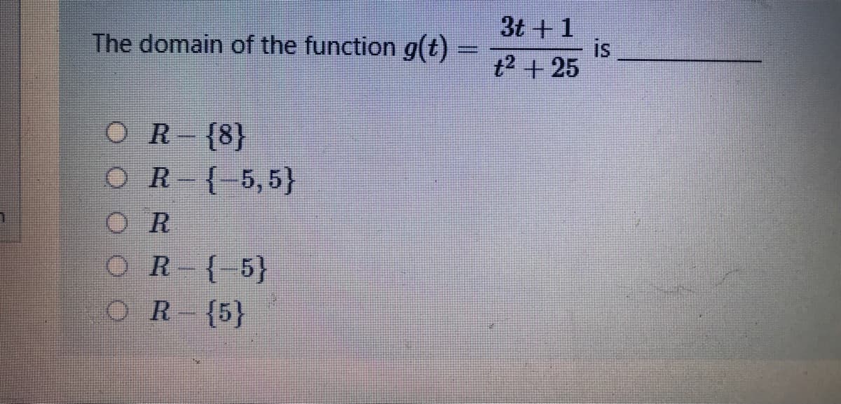 3t +1
is
t2 +25
The domain of the function g(t) =
OR {8}
O R-{-5,5}
OR
OR-{-5}
OR-{5}
