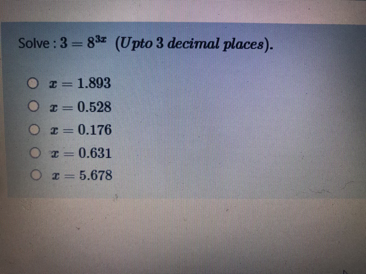 Solve : 3 = 8 (Upto 3 decimal places).
%3D
O-1.893
0.528
0.176
0.631
5.678
