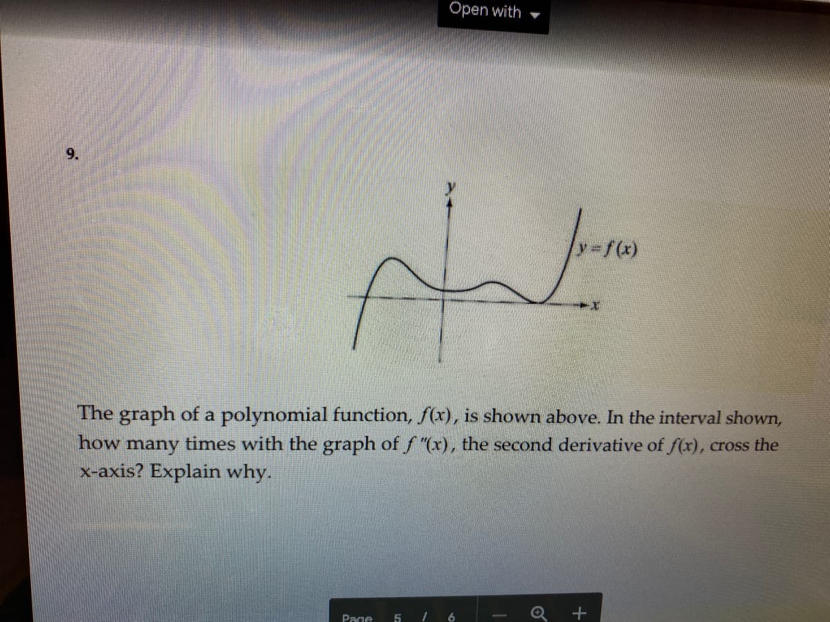 Open with
9.
The graph of a polynomial function, f(x), is shown above. In the interval shown,
how many times with the graph of f "(x), the second derivative of f(x), cross the
x-axis? Explain why.
Page
