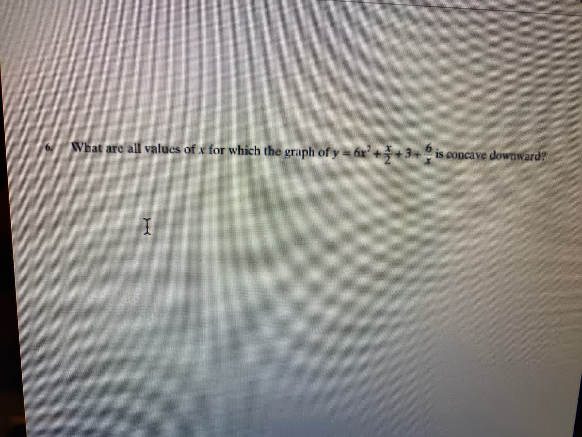 What are all values of x for which the graph of y= 6x ++3+
Is concave downward?
