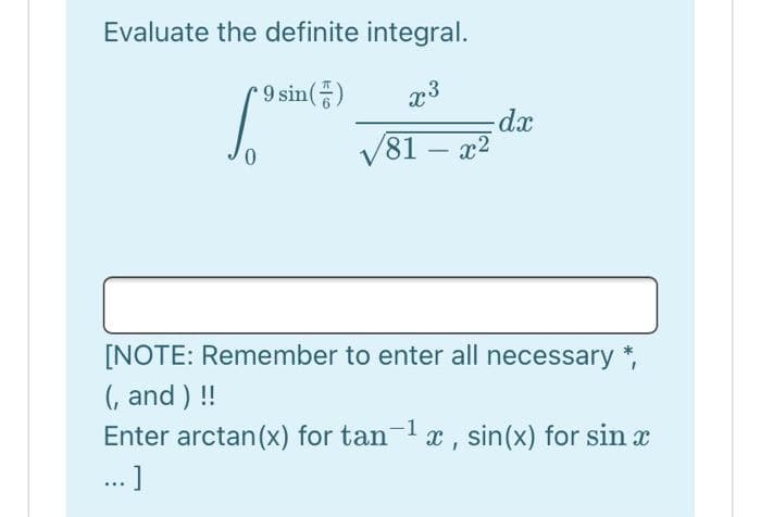 Evaluate the definite integral.
9 sin()
x3
81 – x2
xp-
0.
[NOTE: Remember to enter all necessary *,
(, and ) !!
Enter arctan (x) for tan-1x, sin(x) for sin x
...]
