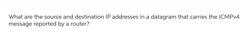 What are the source and destination IP addresses in a datagram that carries the ICMPv4
message reported by a router?