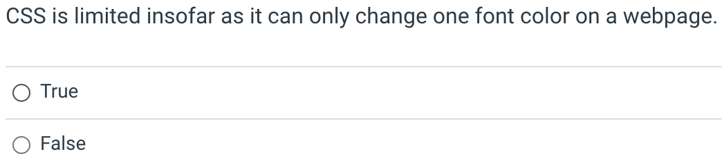 CSS is limited insofar as it can only change one font color on a webpage.
O True
False