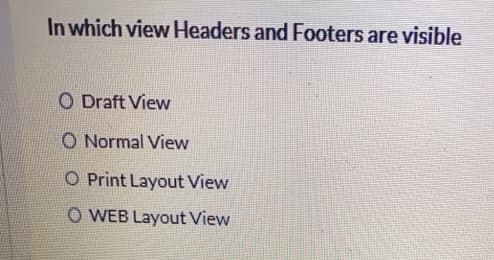 In which view Headers and Footers are visible
O Draft View
O Normal View
O Print Layout View
O WEB Layout View