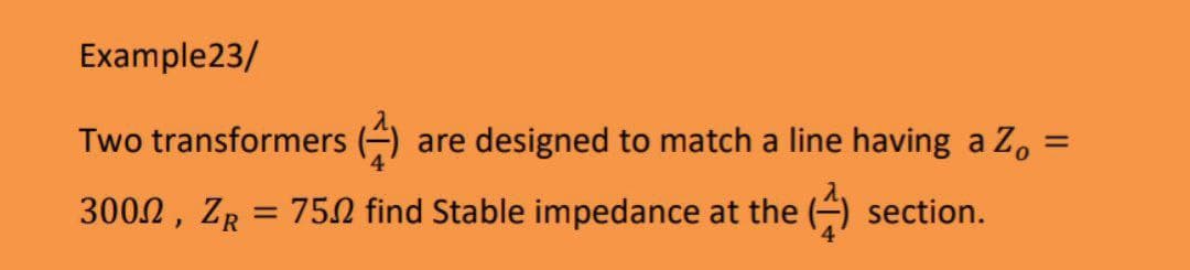 Example23/
Two transformers
are designed to match a line having a Z, =
%3D
3002, ZR = 752 find Stable impedance at the () section.
%3D
