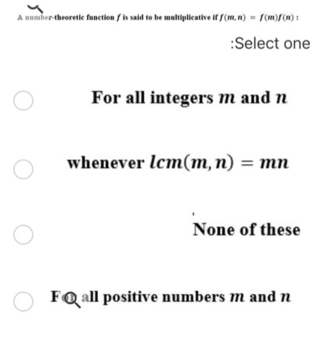 A number-theoretice function f is said to be multiplicative if f(m,n) = f(m)f(n):
:Select one
For all integers m and n
whenever lcm(m, n) = mn
None of these
FQ all positive numbers m and n
