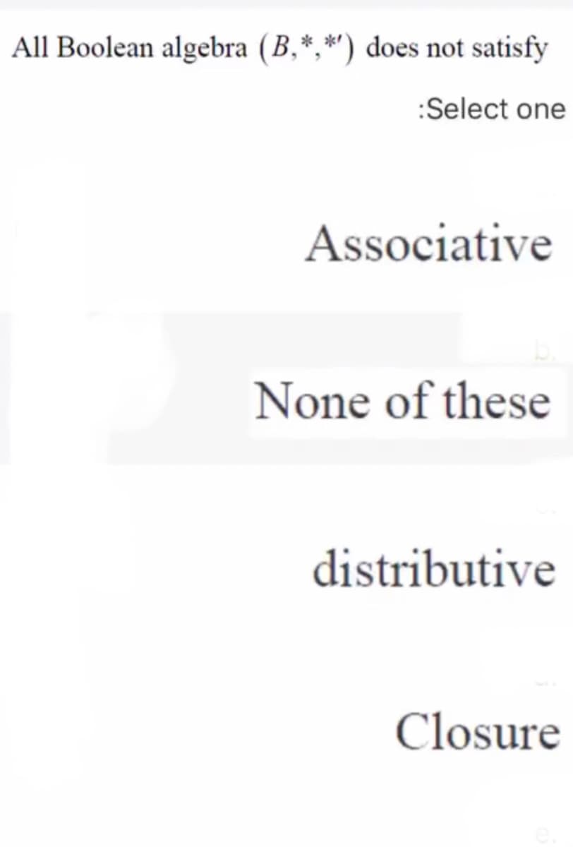 All Boolean algebra (B,*,*') does not satisfy
:Select one
Associative
None of these
distributive
Closure
