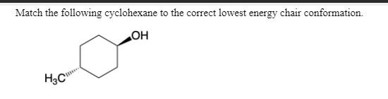 Match the following cyclohexane to the correct lowest energy chair conformation.
HO
H3C
