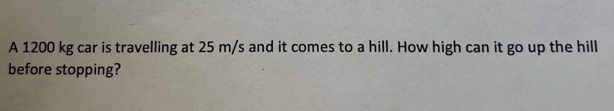A 1200 kg car is travelling at 25 m/s and it comes to a hill. How high can it go up the hill
before stopping?
