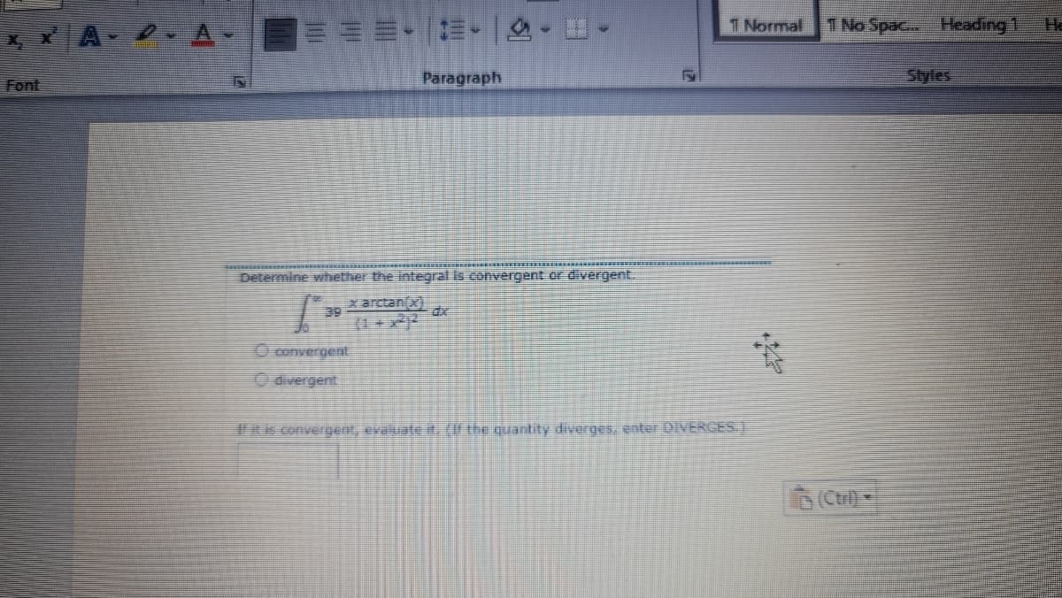 目。這。|
T Normal
TNo Spac..
Heading 1
Paragraph
आळ
Font
Determine whether the Integral is convergent or divergent
x arctan(x)
39
(1 + 2
O convergent
O divergent
is convergent, evauate it. (IF the quantity diverges, enter DIVERGES.)
DCtr)
